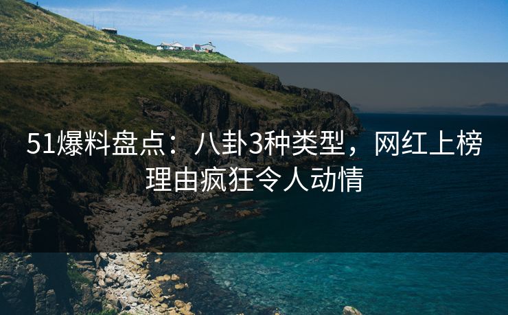 51爆料盘点：八卦3种类型，网红上榜理由疯狂令人动情