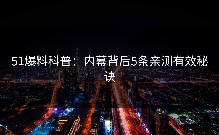 51爆料科普:内幕背后5条亲测有效秘诀 51爆料科普:内幕背后5条亲测有效秘诀