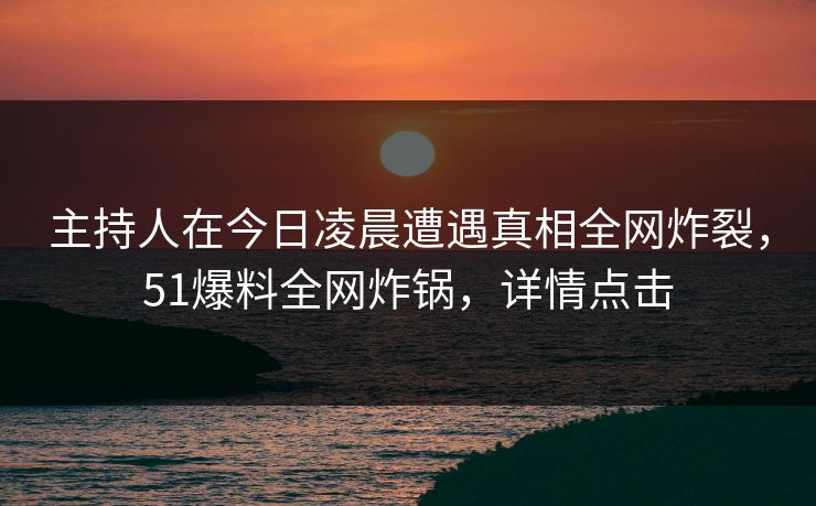 主持人在今日凌晨遭遇真相全网炸裂，51爆料全网炸锅，详情点击