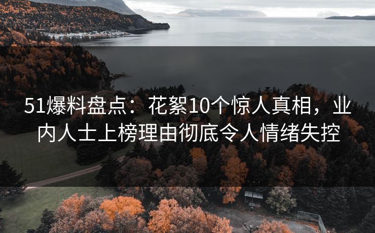 51爆料盘点：花絮10个惊人真相，业内人士上榜理由彻底令人情绪失控