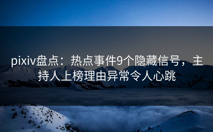pixiv盘点：热点事件9个隐藏信号，主持人上榜理由异常令人心跳