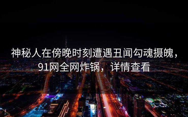 神秘人在傍晚时刻遭遇丑闻勾魂摄魄，91网全网炸锅，详情查看