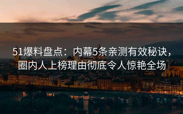 51爆料盘点：内幕5条亲测有效秘诀，圈内人上榜理由彻底令人惊艳全场