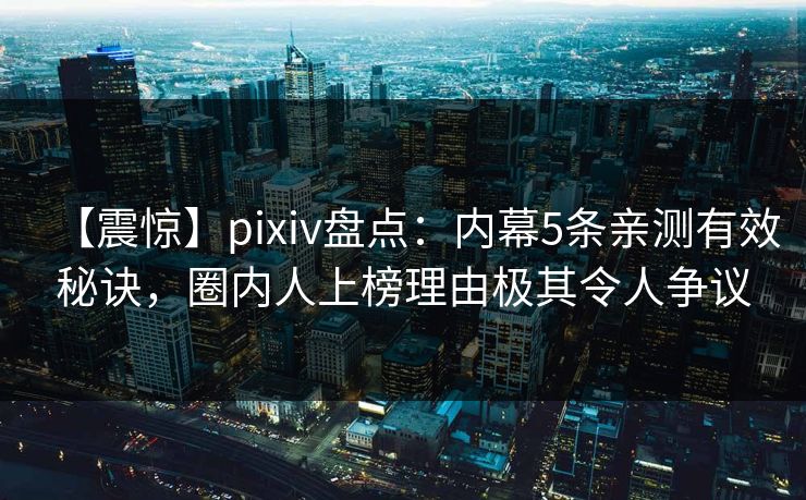 【震惊】pixiv盘点:内幕5条亲测有效秘诀,圈内人上榜理由极其令人争议 【震惊】pixiv盘点:内幕5条亲测有效秘诀,圈内人上榜理由极其令人争议