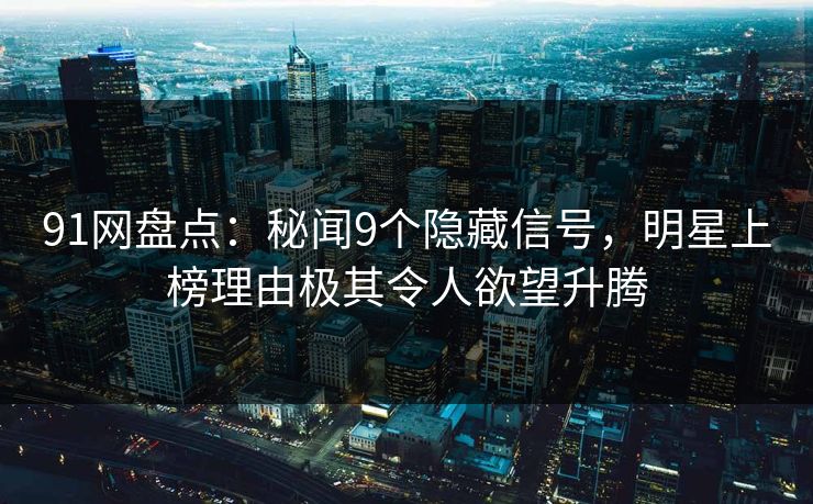 91网盘点：秘闻9个隐藏信号，明星上榜理由极其令人欲望升腾