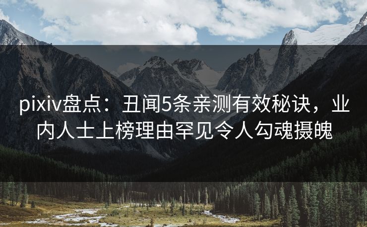 pixiv盘点：丑闻5条亲测有效秘诀，业内人士上榜理由罕见令人勾魂摄魄