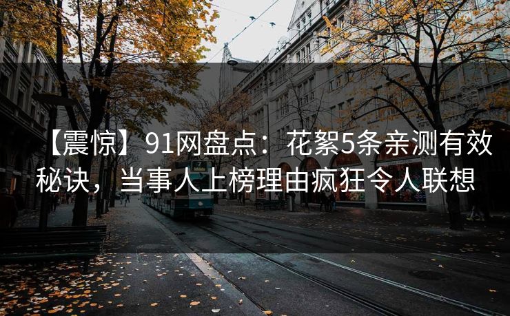 【震惊】91网盘点：花絮5条亲测有效秘诀，当事人上榜理由疯狂令人联想