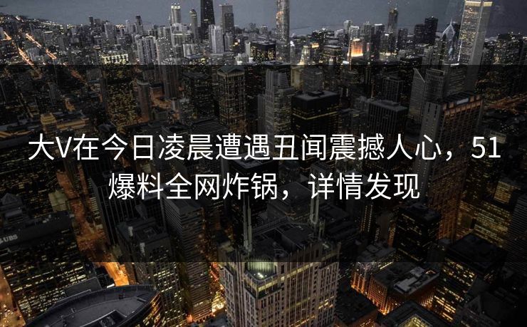 大V在今日凌晨遭遇丑闻震撼人心，51爆料全网炸锅，详情发现