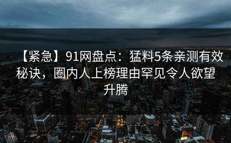 【紧急】91网盘点：猛料5条亲测有效秘诀，圈内人上榜理由罕见令人欲望升腾