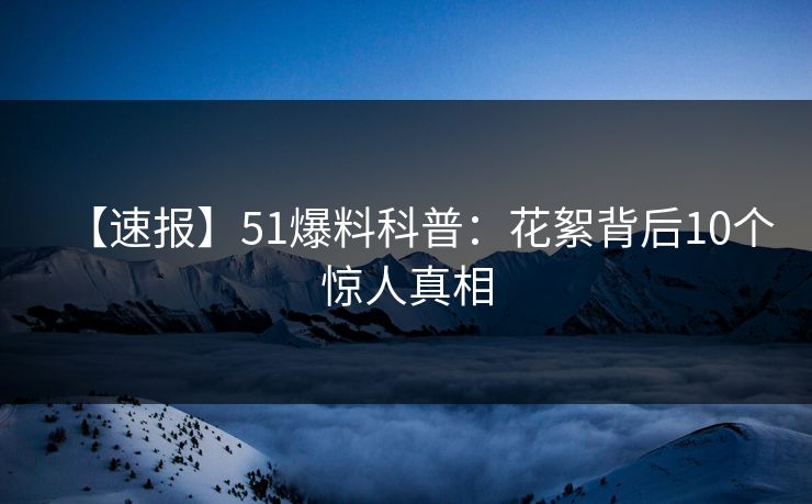【速报】51爆料科普:花絮背后10个惊人真相 【速报】51爆料科普:花絮背后10个惊人真相
