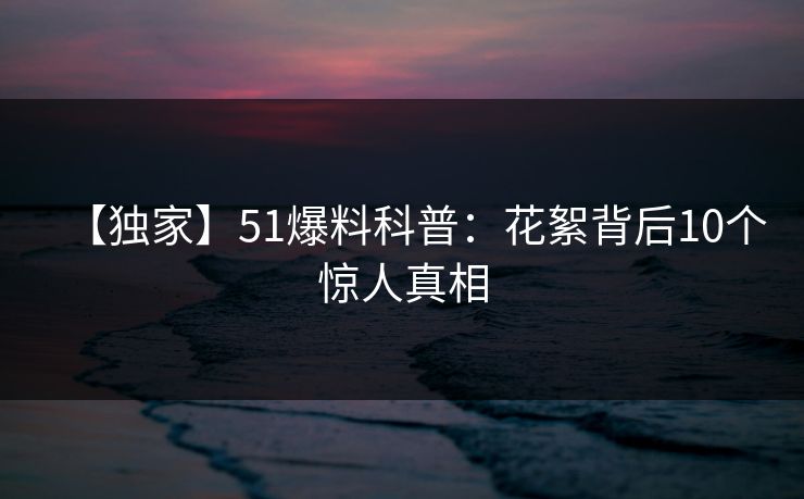 【独家】51爆料科普：花絮背后10个惊人真相