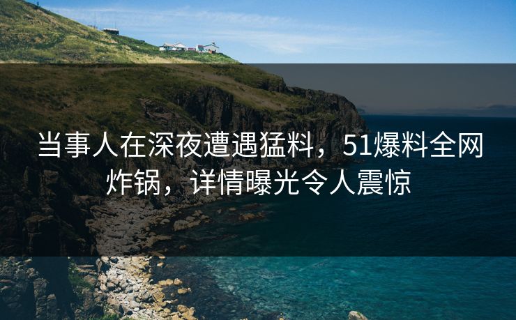 当事人在深夜遭遇猛料,51爆料全网炸锅,详情曝光令人震惊 当事人在深夜遭遇猛料,51爆料全网炸锅,详情曝光令人震惊