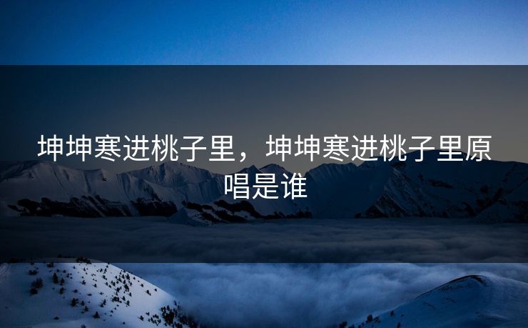 坤坤寒进桃子里，坤坤寒进桃子里原唱是谁