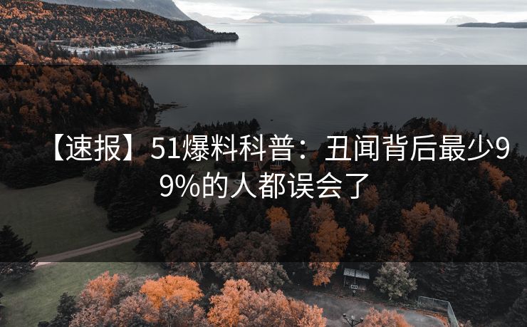 【速报】51爆料科普：丑闻背后最少99%的人都误会了