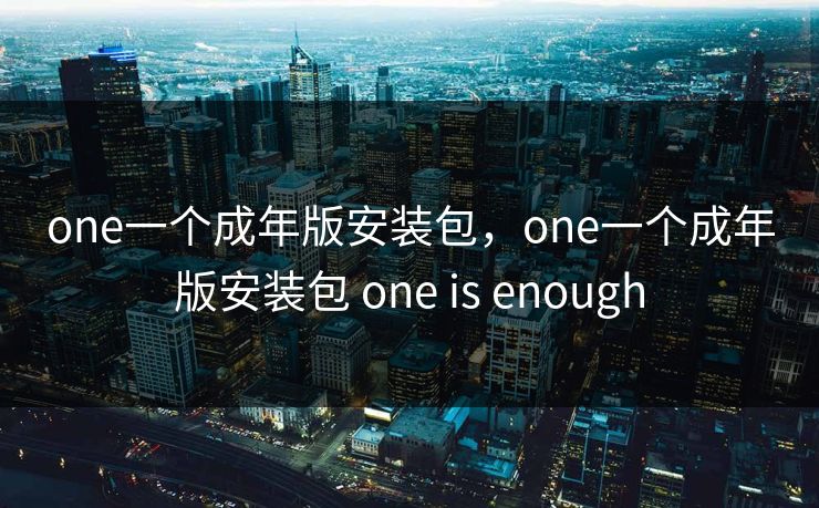 one一个成年版安装包，one一个成年版安装包 one is enough