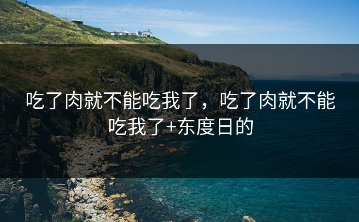 吃了肉就不能吃我了，吃了肉就不能吃我了+东度日的