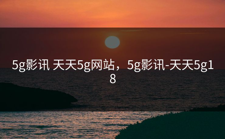 5g影讯 天天5g网站，5g影讯-天天5g18
