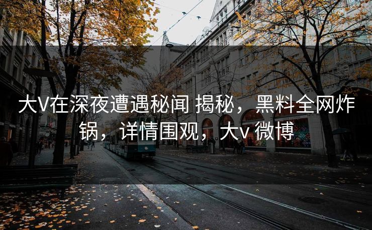 大V在深夜遭遇秘闻 揭秘，黑料全网炸锅，详情围观，大v 微博