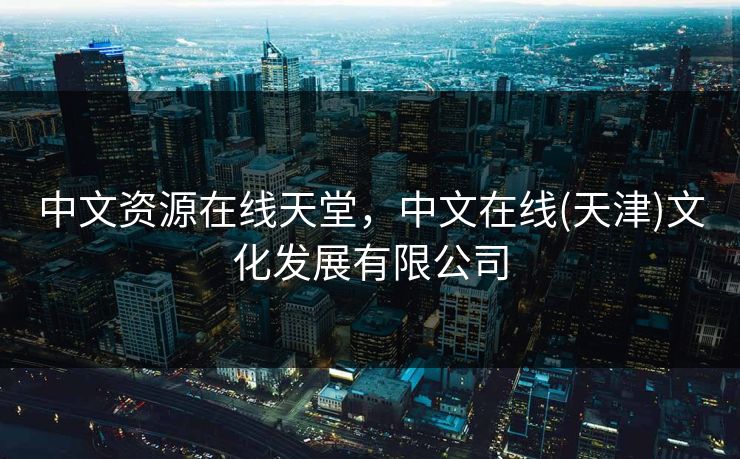 中文资源在线天堂，中文在线(天津)文化发展有限公司