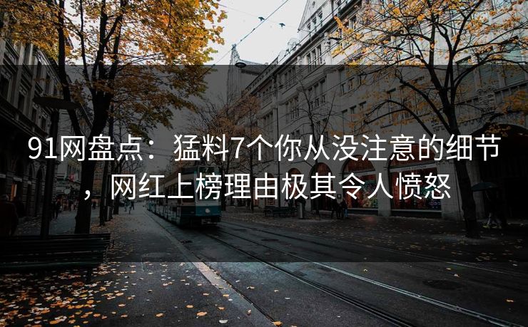 91网盘点：猛料7个你从没注意的细节，网红上榜理由极其令人愤怒