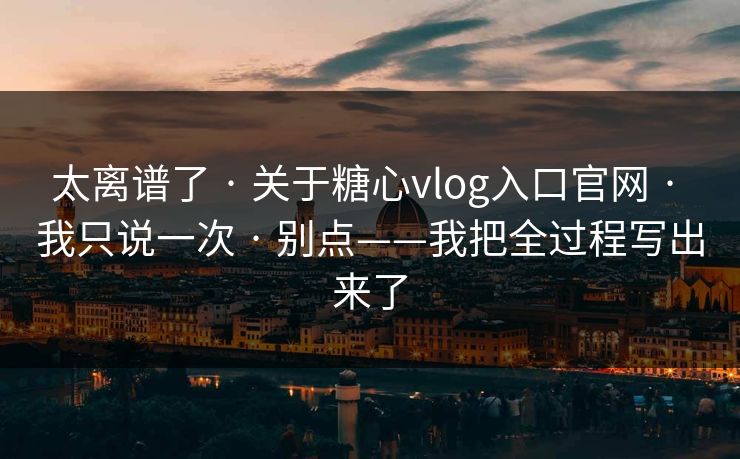 太离谱了 · 关于糖心vlog入口官网 · 我只说一次 · 别点——我把全过程写出来了