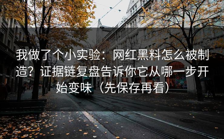 我做了个小实验：网红黑料怎么被制造？证据链复盘告诉你它从哪一步开始变味（先保存再看）