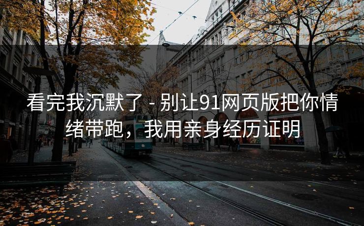 看完我沉默了 - 别让91网页版把你情绪带跑，我用亲身经历证明