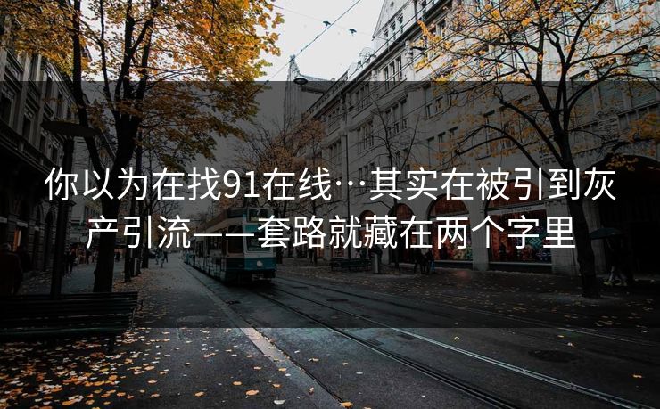 你以为在找91在线…其实在被引到灰产引流——套路就藏在两个字里