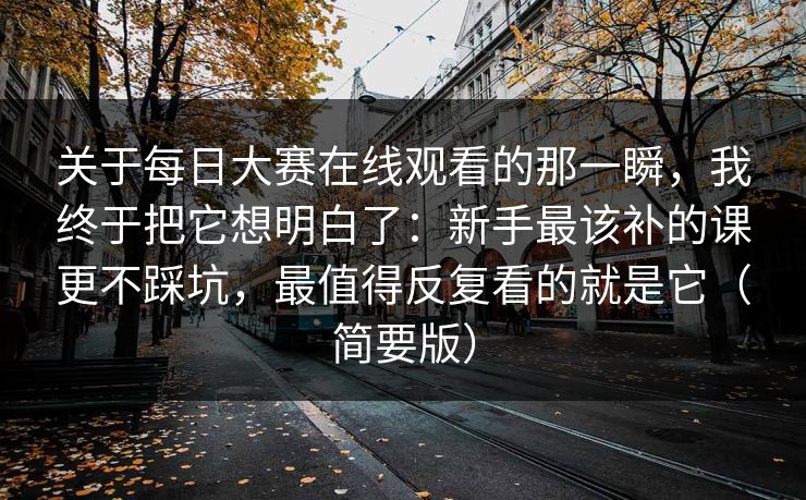 关于每日大赛在线观看的那一瞬,我终于把它想明白了:新手最该补的课更不踩坑,最值得反复看的就是它(简要版) 关于每日大赛在线观看的那一瞬,我终于把它想明白了:新手最该补的课更不踩坑,最值得反复看的就是它(简要版)