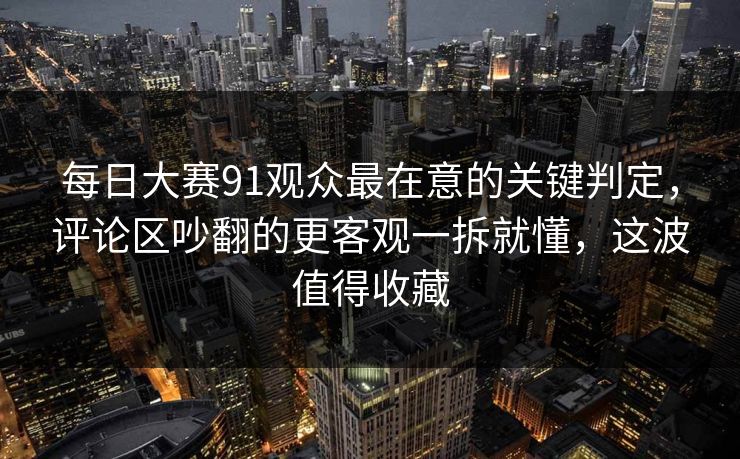 每日大赛91观众最在意的关键判定,评论区吵翻的更客观一拆就懂,这波值得收藏 每日大赛91观众最在意的关键判定,评论区吵翻的更客观一拆就懂,这波值得收藏