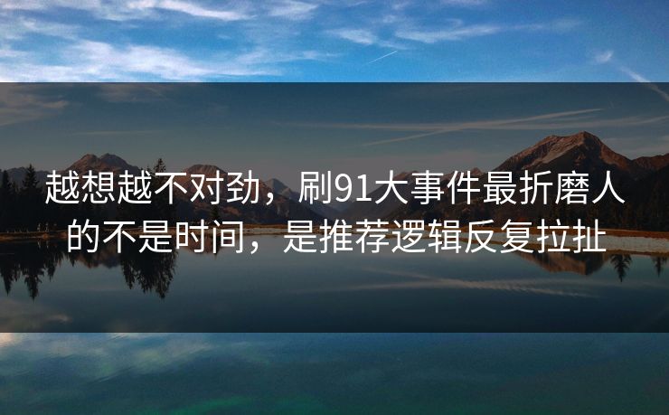 越想越不对劲，刷91大事件最折磨人的不是时间，是推荐逻辑反复拉扯