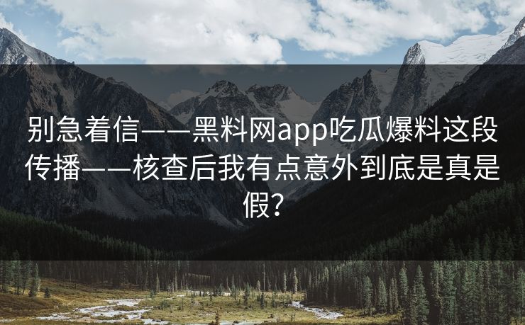 别急着信——黑料网app吃瓜爆料这段传播——核查后我有点意外到底是真是假？