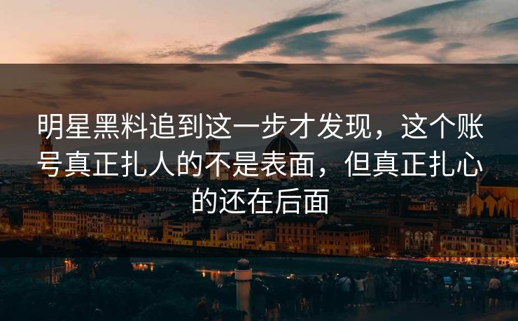 明星黑料追到这一步才发现，这个账号真正扎人的不是表面，但真正扎心的还在后面
