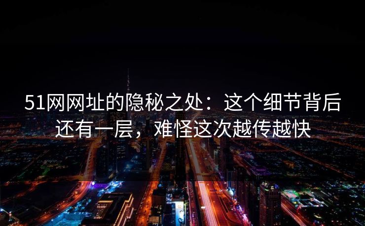 51网网址的隐秘之处：这个细节背后还有一层，难怪这次越传越快