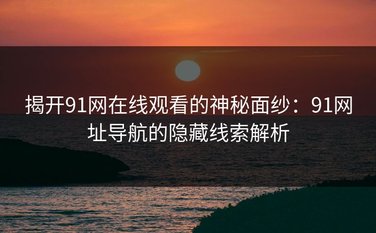 揭开91网在线观看的神秘面纱：91网址导航的隐藏线索解析