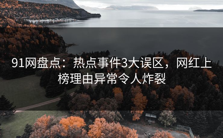 91网盘点：热点事件3大误区，网红上榜理由异常令人炸裂