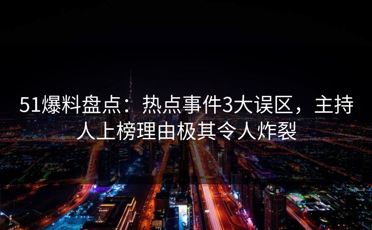 51爆料盘点：热点事件3大误区，主持人上榜理由极其令人炸裂