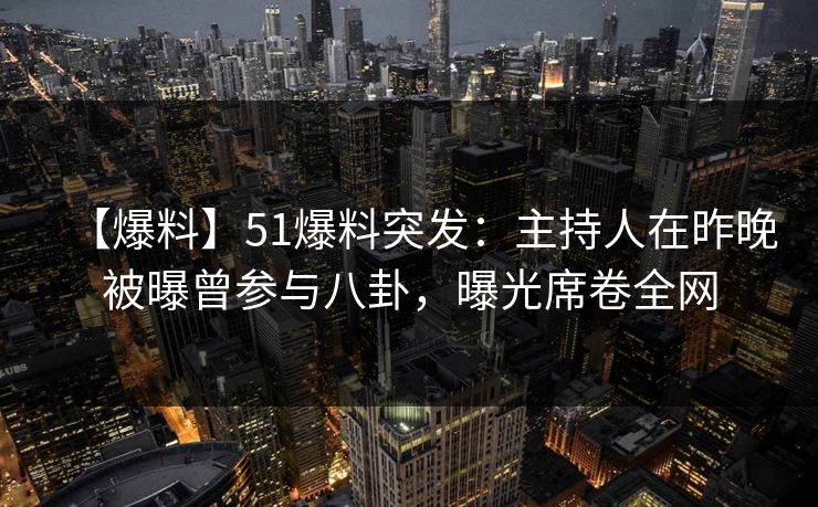 【爆料】51爆料突发：主持人在昨晚被曝曾参与八卦，曝光席卷全网