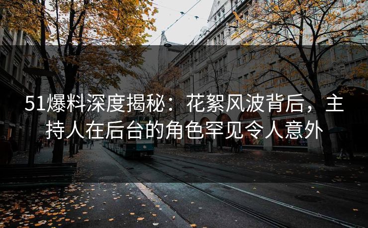 51爆料深度揭秘：花絮风波背后，主持人在后台的角色罕见令人意外