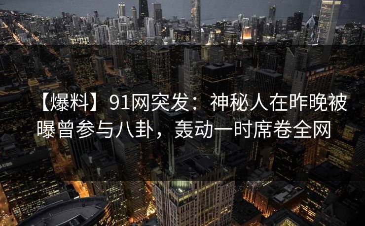 【爆料】91网突发：神秘人在昨晚被曝曾参与八卦，轰动一时席卷全网