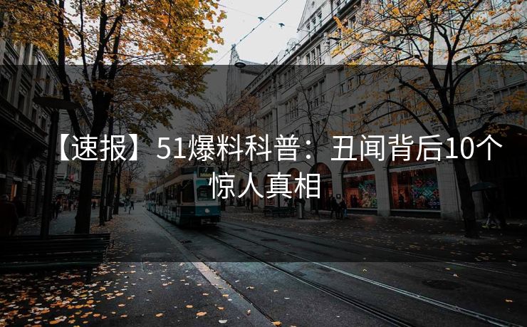 【速报】51爆料科普：丑闻背后10个惊人真相