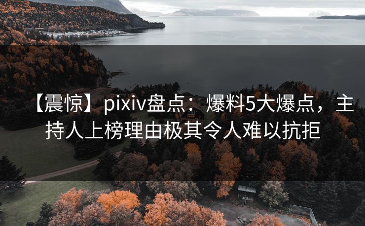 【震惊】pixiv盘点:爆料5大爆点,主持人上榜理由极其令人难以抗拒 【震惊】pixiv盘点:爆料5大爆点,主持人上榜理由极其令人难以抗拒