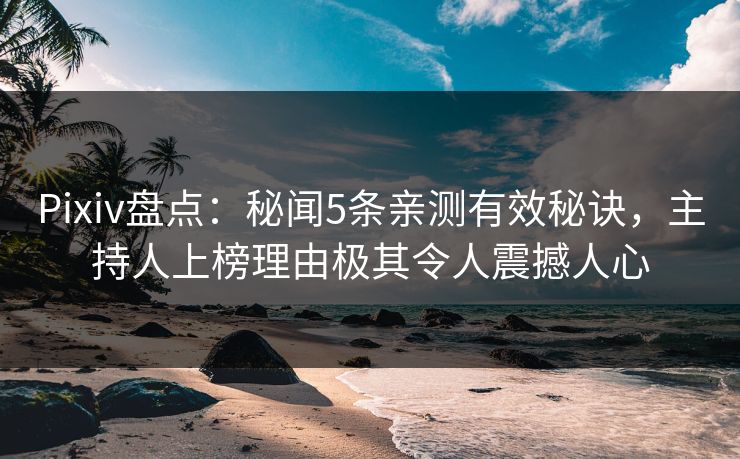 Pixiv盘点:秘闻5条亲测有效秘诀,主持人上榜理由极其令人震撼人心 Pixiv盘点:秘闻5条亲测有效秘诀,主持人上榜理由极其令人震撼人心