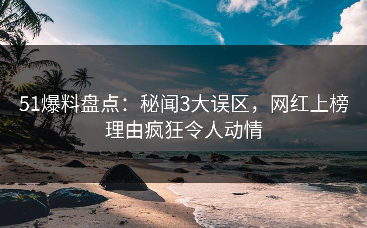 51爆料盘点：秘闻3大误区，网红上榜理由疯狂令人动情