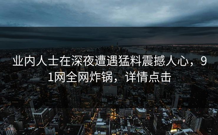 业内人士在深夜遭遇猛料震撼人心,91网全网炸锅,详情点击 业内人士在深夜遭遇猛料震撼人心,91网全网炸锅,详情点击