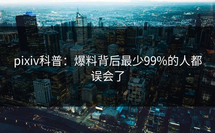 pixiv科普：爆料背后最少99%的人都误会了