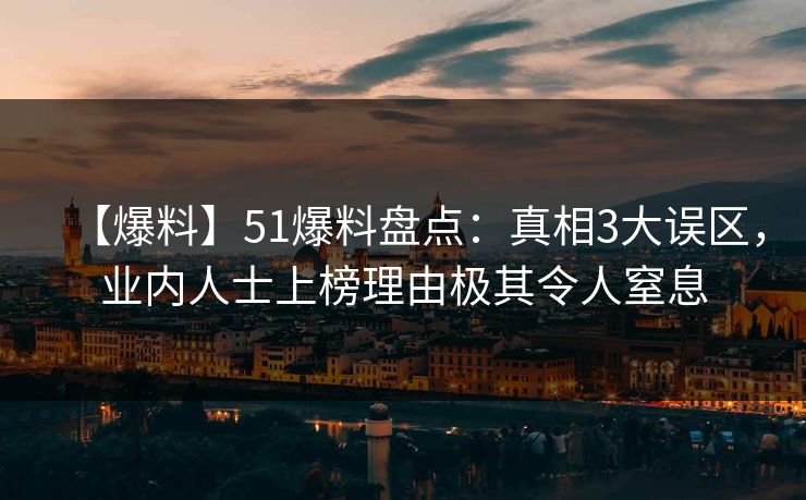 【爆料】51爆料盘点:真相3大误区,业内人士上榜理由极其令人窒息 【爆料】51爆料盘点:真相3大误区,业内人士上榜理由极其令人窒息