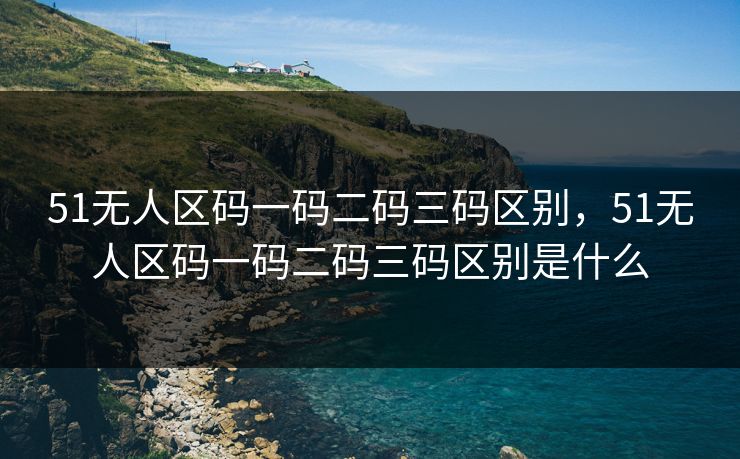 51无人区码一码二码三码区别，51无人区码一码二码三码区别是什么