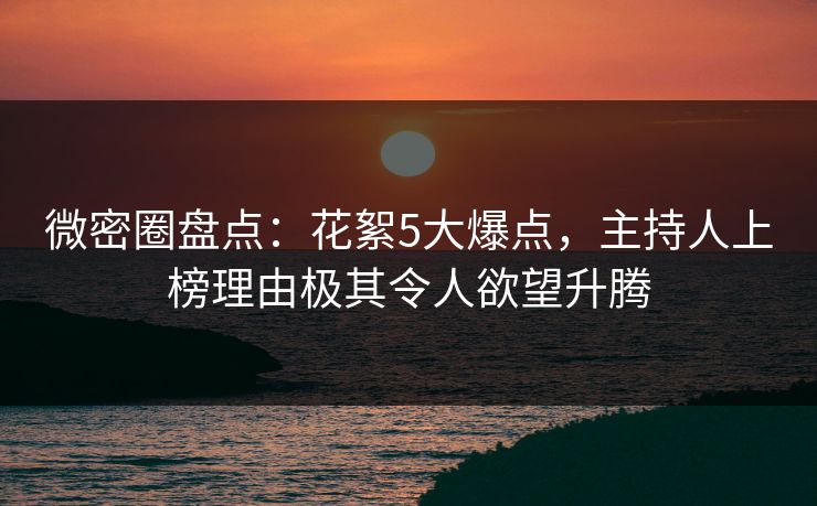 微密圈盘点：花絮5大爆点，主持人上榜理由极其令人欲望升腾