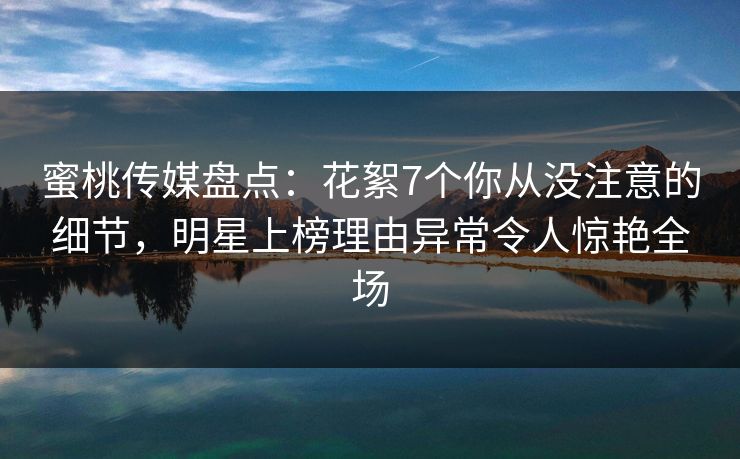 蜜桃传媒盘点:花絮7个你从没注意的细节,明星上榜理由异常令人惊艳全场 蜜桃传媒盘点:花絮7个你从没注意的细节,明星上榜理由异常令人惊艳全场